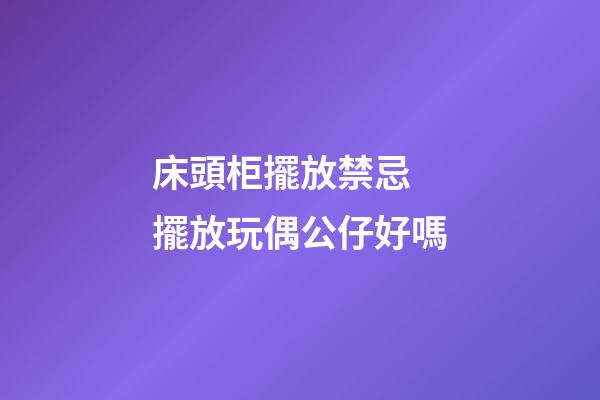 床頭柜擺放禁忌 擺放玩偶公仔好嗎